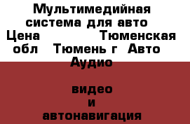 Мультимедийная система для авто › Цена ­ 12 500 - Тюменская обл., Тюмень г. Авто » Аудио, видео и автонавигация   . Тюменская обл.